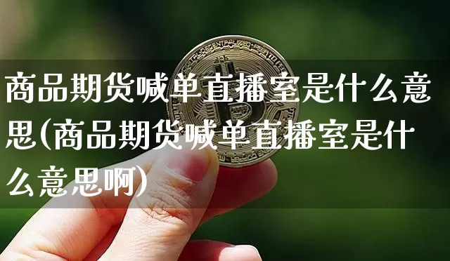 商品期货喊单直播室是什么意思(商品期货喊单直播室是什么意思啊)_https://www.dcjwmf.com_上期能源_第1张
