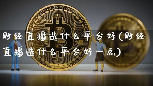 财经直播选什么平台好(财经直播选什么平台好一点)_https://www.dcjwmf.com_大商所_第1张