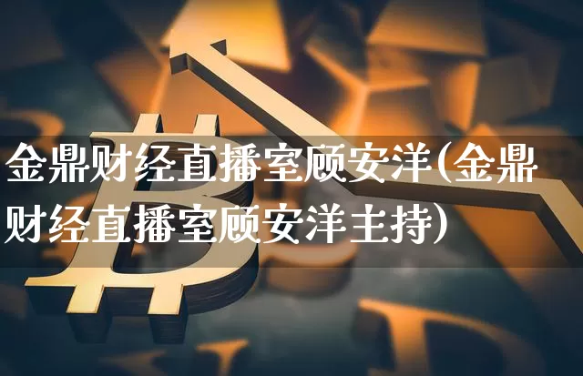 金鼎财经直播室顾安洋(金鼎财经直播室顾安洋主持)_https://www.dcjwmf.com_上期能源_第1张