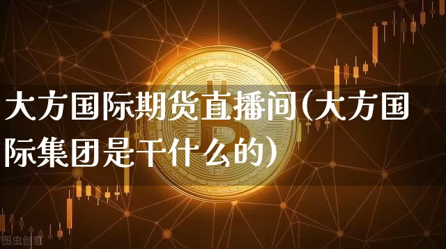 大方国际期货直播间(大方国际集团是干什么的)_https://www.dcjwmf.com_广期所_第1张