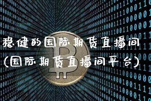 稳健的国际期货直播间(国际期货直播间平台)_https://www.dcjwmf.com_上期能源_第1张