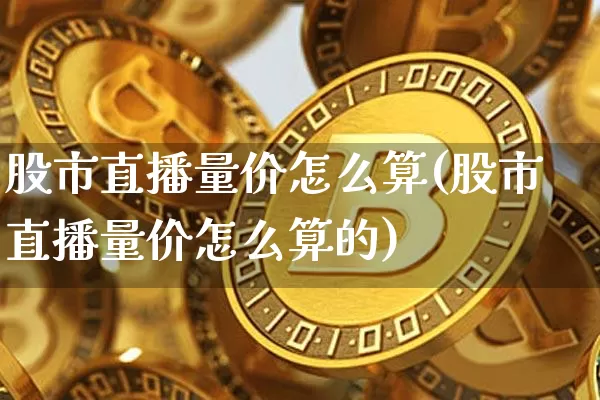 股市直播量价怎么算(股市直播量价怎么算的)_https://www.dcjwmf.com_上期所_第1张