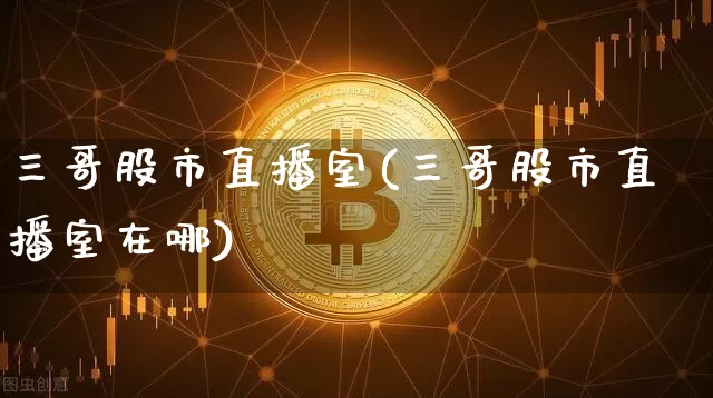 三哥股市直播室(三哥股市直播室在哪)_https://www.dcjwmf.com_郑商所_第1张