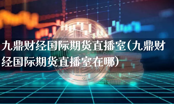 九鼎财经国际期货直播室(九鼎财经国际期货直播室在哪)_https://www.dcjwmf.com_中金所_第1张