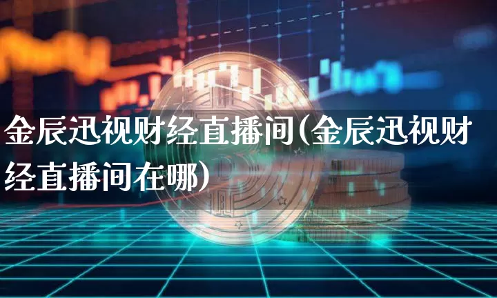金辰迅视财经直播间(金辰迅视财经直播间在哪)_https://www.dcjwmf.com_郑商所_第1张
