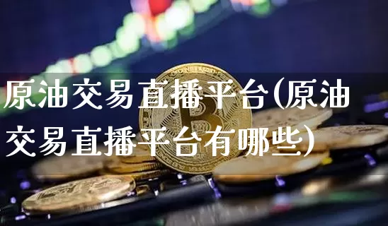 原油交易直播平台(原油交易直播平台有哪些)_https://www.dcjwmf.com_广期所_第1张