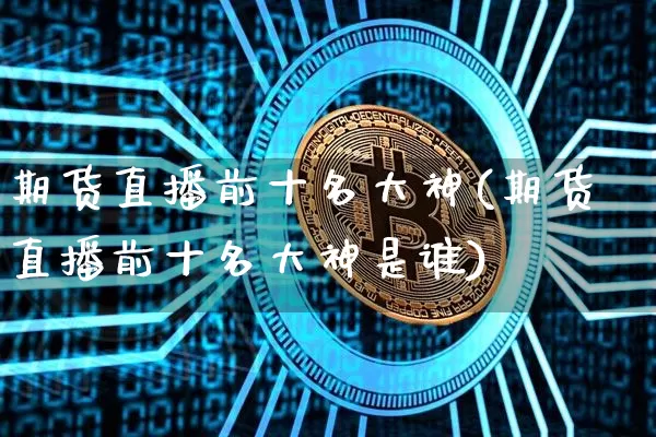 期货直播前十名大神(期货直播前十名大神是谁)_https://www.dcjwmf.com_上期所_第1张