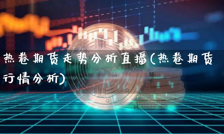 热卷期货走势分析直播(热卷期货行情分析)_https://www.dcjwmf.com_上期所_第1张