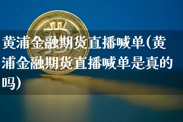 黄浦金融期货直播喊单(黄浦金融期货直播喊单是真的吗)_https://www.dcjwmf.com_郑商所_第1张