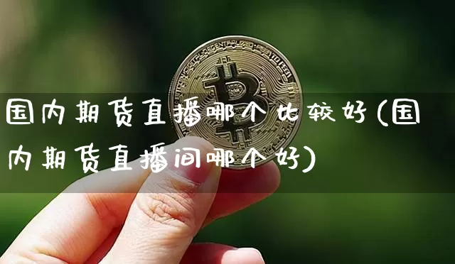 国内期货直播哪个比较好(国内期货直播间哪个好)_https://www.dcjwmf.com_上期能源_第1张