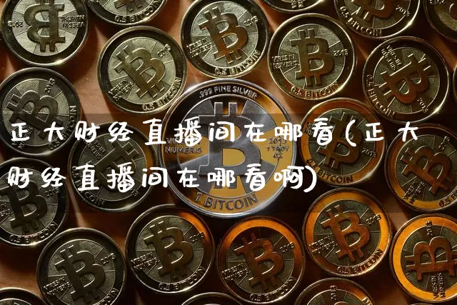 正大财经直播间在哪看(正大财经直播间在哪看啊)_https://www.dcjwmf.com_大商所_第1张