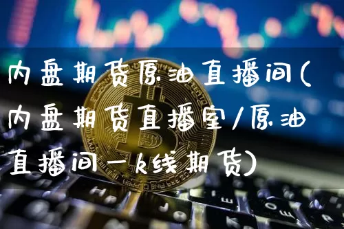内盘期货原油直播间(内盘期货直播室/原油直播间一k线期货)_https://www.dcjwmf.com_中金所_第1张