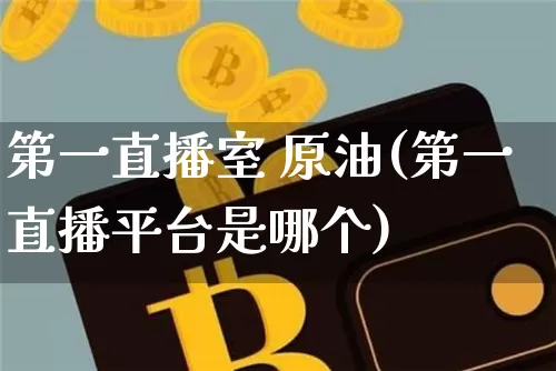 第一直播室 原油(第一直播平台是哪个)_https://www.dcjwmf.com_上期能源_第1张