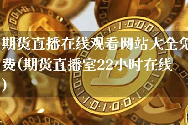 期货直播在线观看网站大全免费(期货直播室22小时在线)_https://www.dcjwmf.com_广期所_第1张
