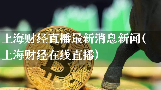 上海财经直播最新消息新闻(上海财经在线直播)_https://www.dcjwmf.com_大商所_第1张