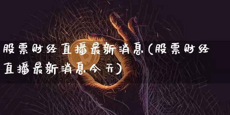 股票财经直播最新消息(股票财经直播最新消息今天)_https://www.dcjwmf.com_大商所_第1张