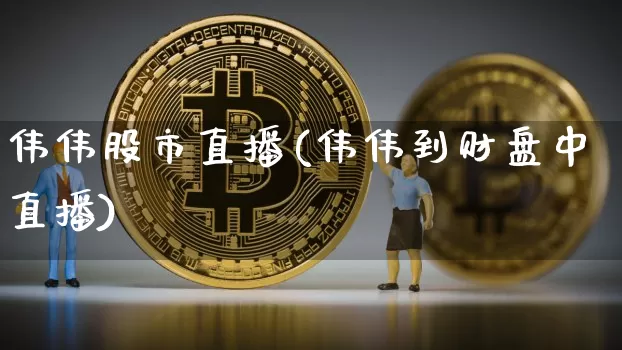 伟伟股市直播(伟伟到财盘中直播)_https://www.dcjwmf.com_大商所_第1张