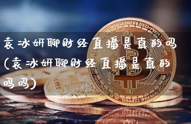 袁冰妍聊财经直播是真的吗(袁冰妍聊财经直播是真的吗吗)_https://www.dcjwmf.com_上期能源_第1张