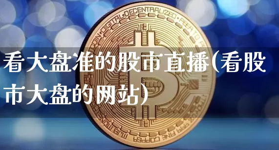 看大盘准的股市直播(看股市大盘的网站)_https://www.dcjwmf.com_大商所_第1张