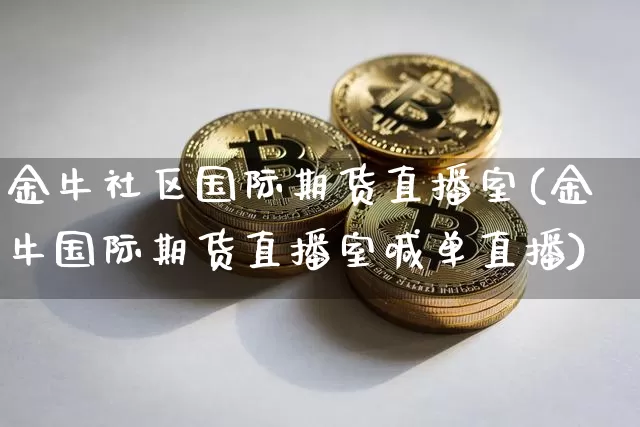 金牛社区国际期货直播室(金牛国际期货直播室喊单直播)_https://www.dcjwmf.com_上期能源_第1张