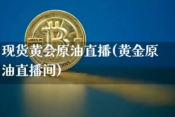 现货黄会原油直播(黄金原油直播间)_https://www.dcjwmf.com_上期能源_第1张