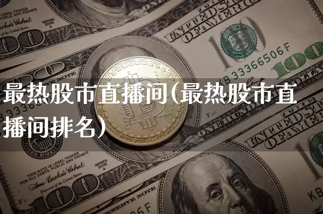 最热股市直播间(最热股市直播间排名)_https://www.dcjwmf.com_大商所_第1张