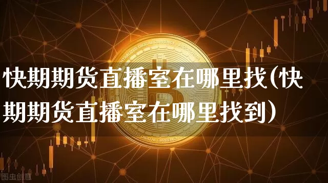 快期期货直播室在哪里找(快期期货直播室在哪里找到)_https://www.dcjwmf.com_上期所_第1张