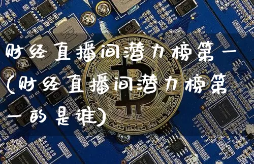财经直播间潜力榜第一(财经直播间潜力榜第一的是谁)_https://www.dcjwmf.com_广期所_第1张