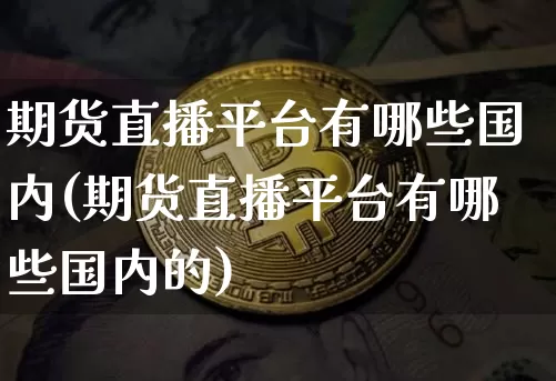 期货直播平台有哪些国内(期货直播平台有哪些国内的)_https://www.dcjwmf.com_广期所_第1张