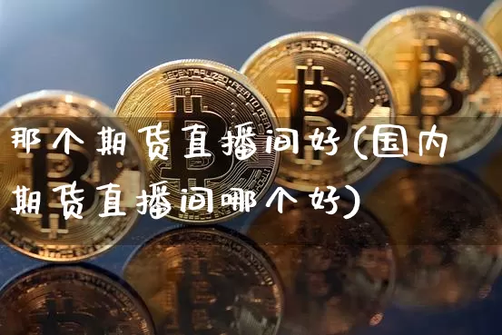 那个期货直播间好(国内期货直播间哪个好)_https://www.dcjwmf.com_广期所_第1张