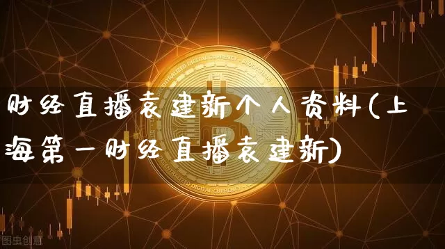 财经直播袁建新个人资料(上海第一财经直播袁建新)_https://www.dcjwmf.com_广期所_第1张