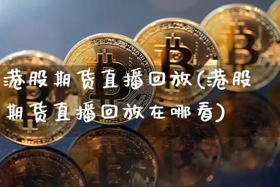 港股期货直播回放(港股期货直播回放在哪看)_https://www.dcjwmf.com_郑商所_第1张