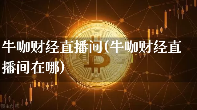 牛咖财经直播间(牛咖财经直播间在哪)_https://www.dcjwmf.com_上期所_第1张