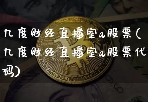 九度财经直播室a股票(九度财经直播室a股票代码)_https://www.dcjwmf.com_中金所_第1张