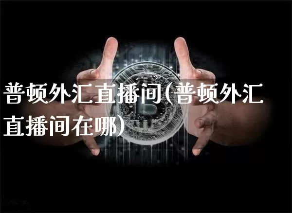 普顿外汇直播间(普顿外汇直播间在哪)_https://www.dcjwmf.com_上期所_第1张