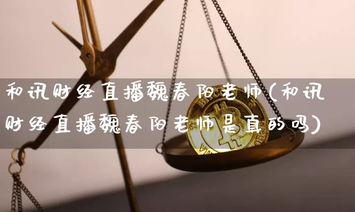 和讯财经直播魏春阳老师(和讯财经直播魏春阳老师是真的吗)_https://www.dcjwmf.com_郑商所_第1张