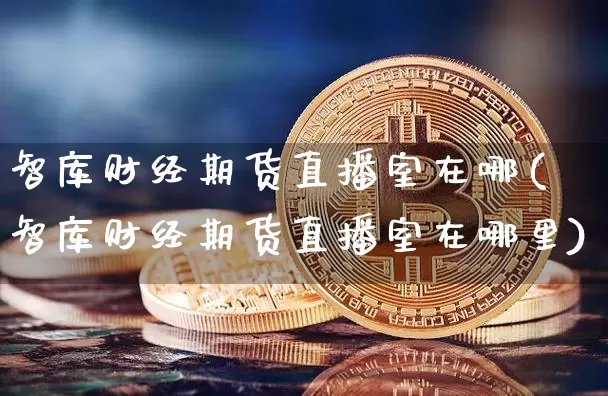 智库财经期货直播室在哪(智库财经期货直播室在哪里)_https://www.dcjwmf.com_郑商所_第1张
