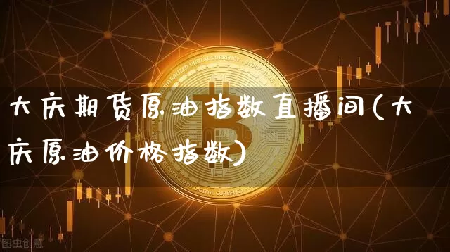大庆期货原油指数直播间(大庆原油价格指数)_https://www.dcjwmf.com_中金所_第1张