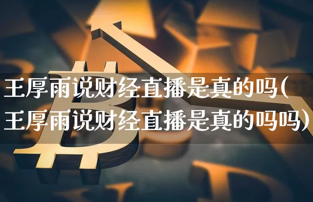 王厚雨说财经直播是真的吗(王厚雨说财经直播是真的吗吗)_https://www.dcjwmf.com_郑商所_第1张