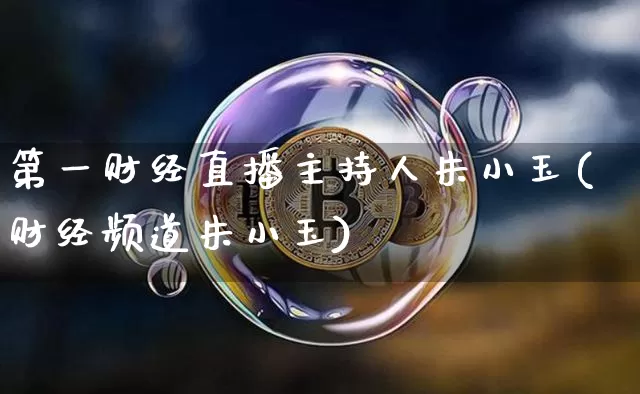 第一财经直播主持人朱小玉(财经频道朱小玉)_https://www.dcjwmf.com_郑商所_第1张