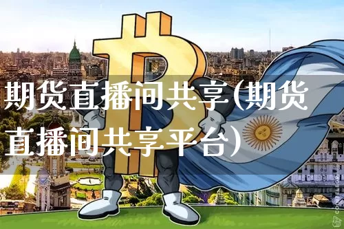 期货直播间共享(期货直播间共享平台)_https://www.dcjwmf.com_广期所_第1张