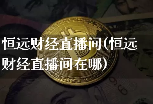 恒远财经直播间(恒远财经直播间在哪)_https://www.dcjwmf.com_广期所_第1张