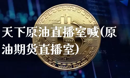 天下原油直播室喊(原油期货直播室)_https://www.dcjwmf.com_中金所_第1张