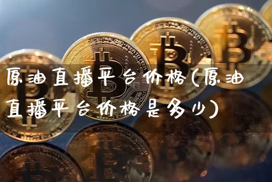原油直播平台价格(原油直播平台价格是多少)_https://www.dcjwmf.com_大商所_第1张