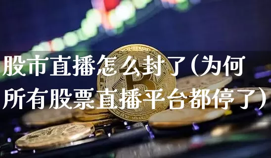 股市直播怎么封了(为何所有股票直播平台都停了)_https://www.dcjwmf.com_上期所_第1张