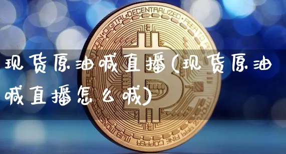 现货原油喊直播(现货原油喊直播怎么喊)_https://www.dcjwmf.com_上期所_第1张