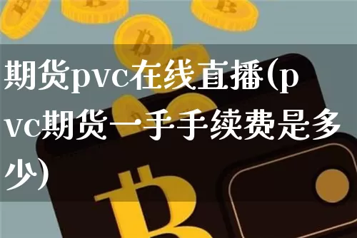 期货pvc在线直播(pvc期货一手手续费是多少)_https://www.dcjwmf.com_大商所_第1张