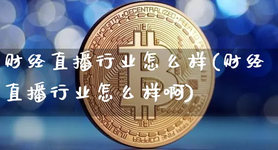 财经直播行业怎么样(财经直播行业怎么样啊)_https://www.dcjwmf.com_上期所_第1张