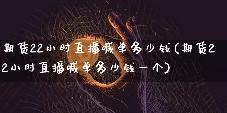 期货22小时直播喊单多少钱(期货22小时直播喊单多少钱一个)_https://www.dcjwmf.com_广期所_第1张