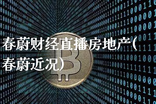 春蔚财经直播房地产(春蔚近况)_https://www.dcjwmf.com_广期所_第1张